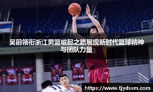 吴前领衔浙江男篮崛起之路展现新时代篮球精神与团队力量