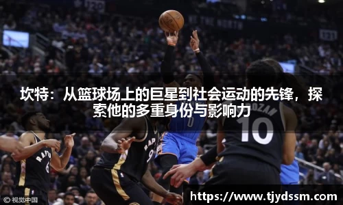 坎特：从篮球场上的巨星到社会运动的先锋，探索他的多重身份与影响力